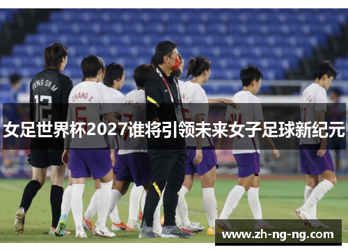 女足世界杯2027谁将引领未来女子足球新纪元