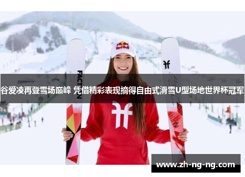 谷爱凌再登雪场巅峰 凭借精彩表现摘得自由式滑雪U型场地世界杯冠军